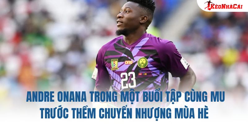 Andre Onana trong một buổi tập cùng MU trước thềm chuyển nhượng mùa hè