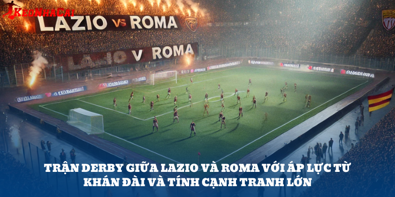 Trận derby Lazio vs Roma – ví dụ về trận đấu có tính đặc thù ca