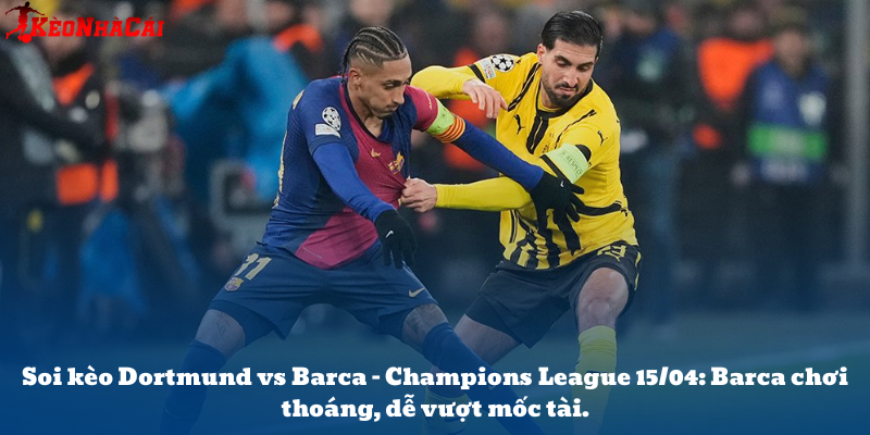 Soi kèo Dortmund vs Barca – Champions League 15/04: Barca chơi thoáng, dễ vượt mốc tài.