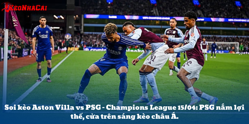 Soi kèo Aston Villa vs PSG – Champions League 15/04: PSG nắm lợi thế, cửa trên sáng kèo châu Á.